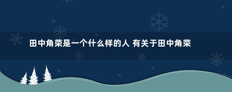 田中角荣是一个什么样的人 有关于田中角荣的轶事有哪些